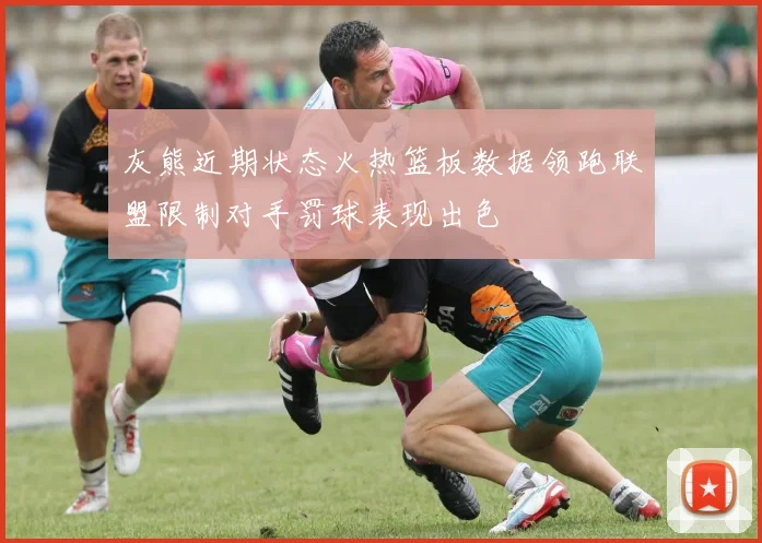 灰熊近期状态火热篮板数据领跑联盟限制对手罚球表现出色