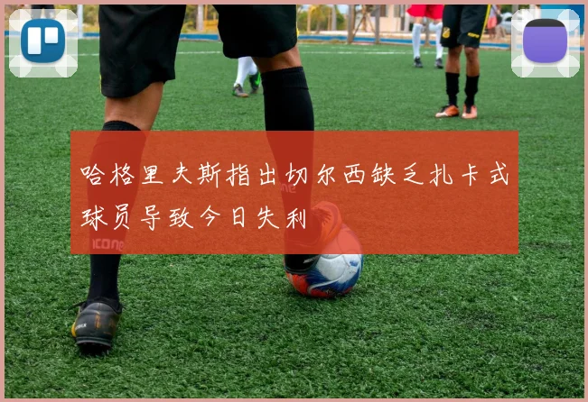 哈格里夫斯指出切尔西缺乏扎卡式球员导致今日失利