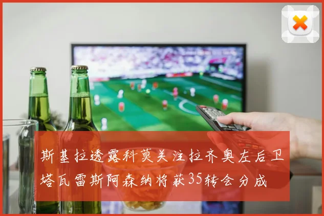 斯基拉透露科莫关注拉齐奥左后卫塔瓦雷斯阿森纳将获35转会分成