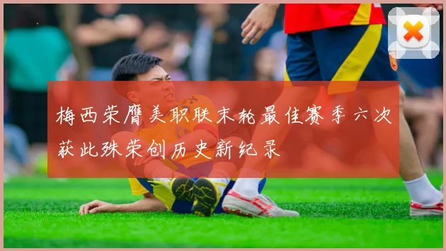 梅西荣膺美职联末轮最佳赛季六次获此殊荣创历史新纪录