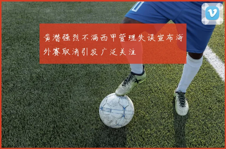 黄潜强烈不满西甲管理失误宣布海外赛取消引发广泛关注