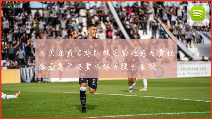 戈贝尔直言球队缺乏紧迫感与责任感亟需严格要求球员提升表现