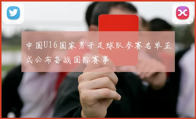 中国U16国家男子足球队参赛名单正式公布备战国际赛事