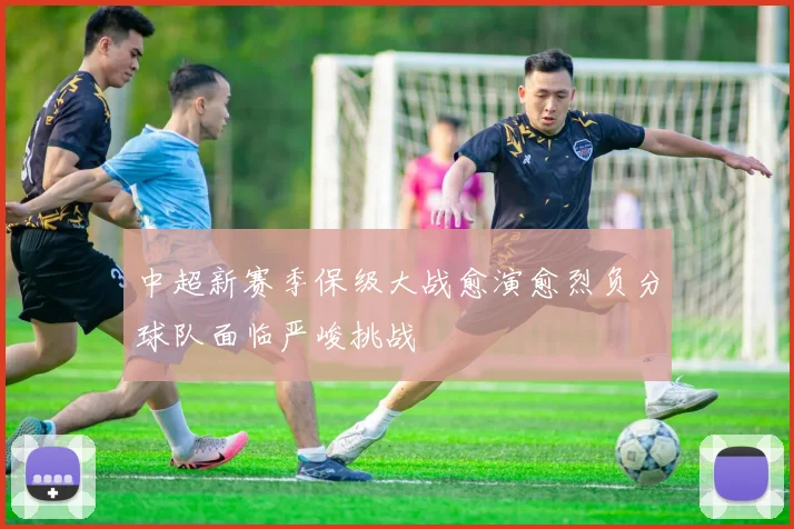 中超新赛季保级大战愈演愈烈负分球队面临严峻挑战