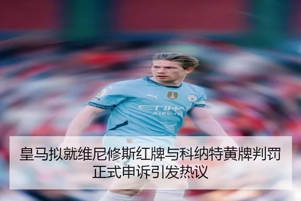 皇马拟就维尼修斯红牌与科纳特黄牌判罚正式申诉引发热议
